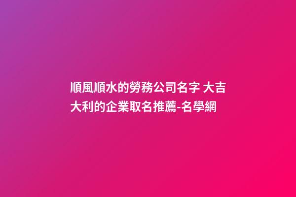順風順水的勞務公司名字 大吉大利的企業取名推薦-名學網